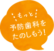 もっと 予防歯科を楽しもう