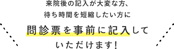 来院後の記入が大変な方、待ち時間を短縮したい方に 問診票を事前に記入していただけます！