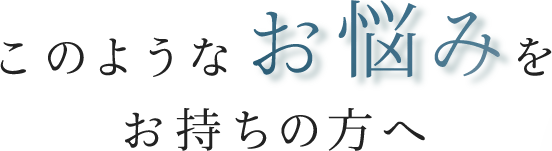 このようなお悩みをお持ちの方へ